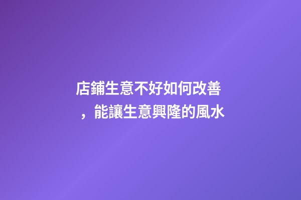 店鋪生意不好如何改善，能讓生意興隆的風水